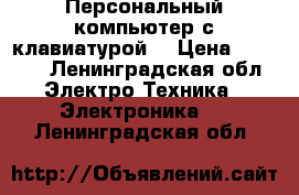 Персональный компьютер с клавиатурой  › Цена ­ 1 000 - Ленинградская обл. Электро-Техника » Электроника   . Ленинградская обл.